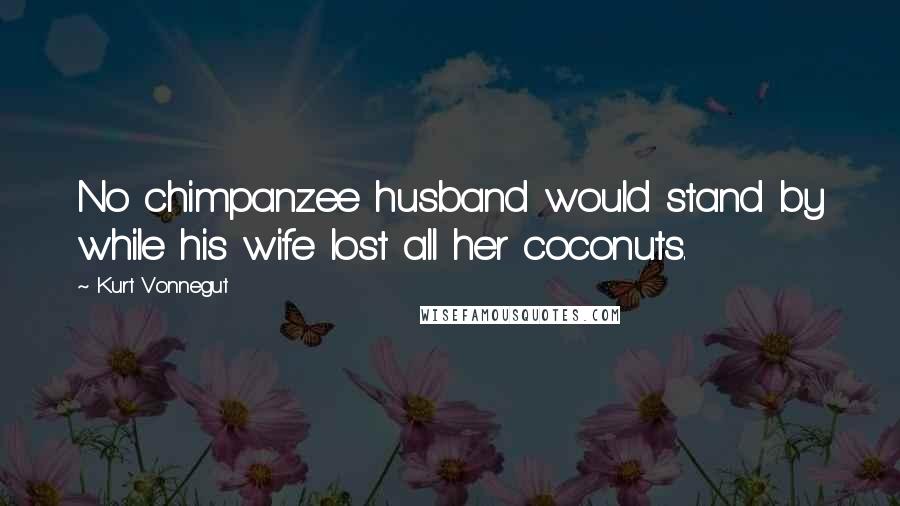 Kurt Vonnegut Quotes: No chimpanzee husband would stand by while his wife lost all her coconuts.
