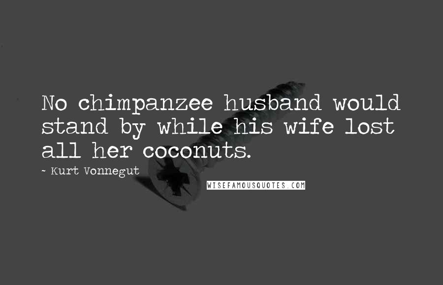 Kurt Vonnegut Quotes: No chimpanzee husband would stand by while his wife lost all her coconuts.