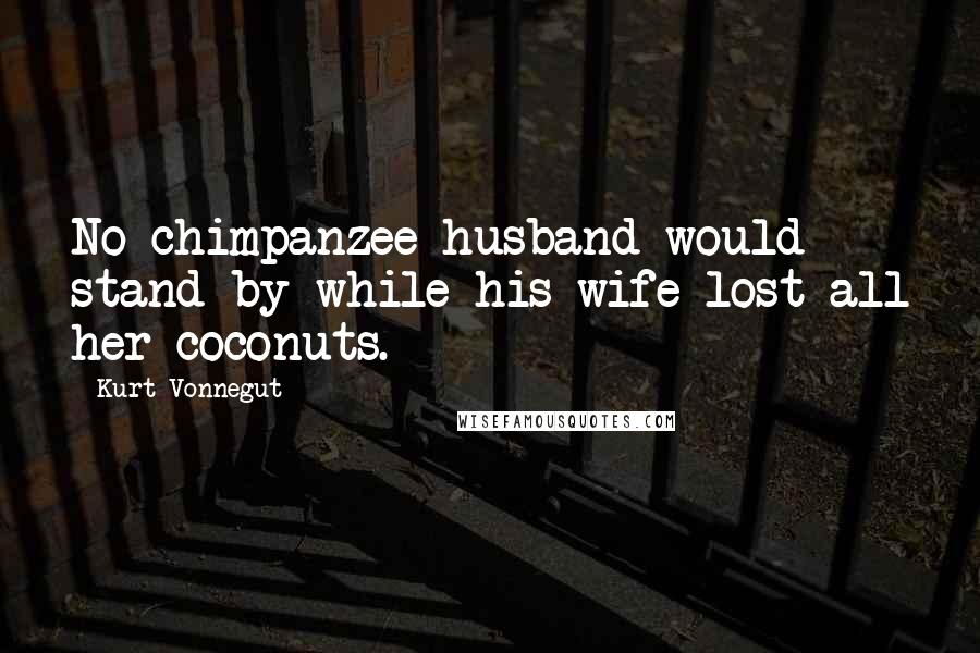 Kurt Vonnegut Quotes: No chimpanzee husband would stand by while his wife lost all her coconuts.