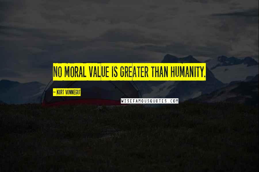 Kurt Vonnegut Quotes: No moral value is greater than humanity.
