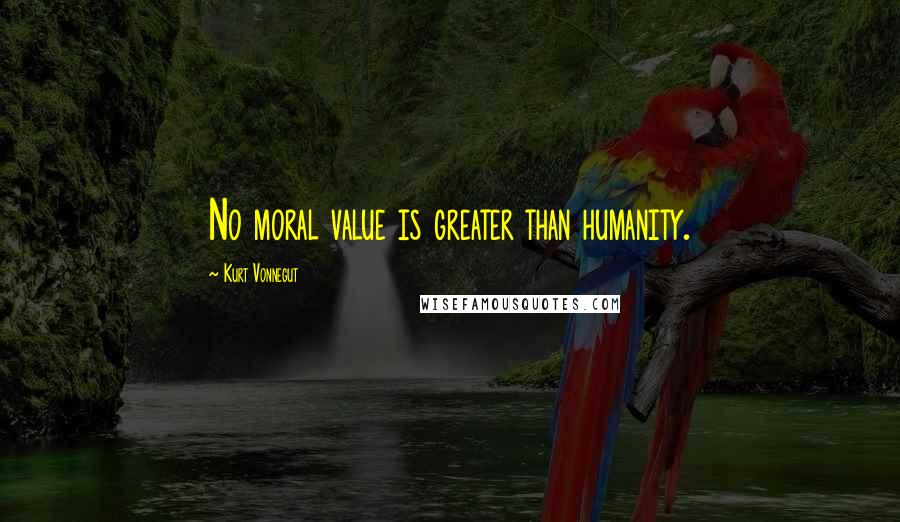 Kurt Vonnegut Quotes: No moral value is greater than humanity.