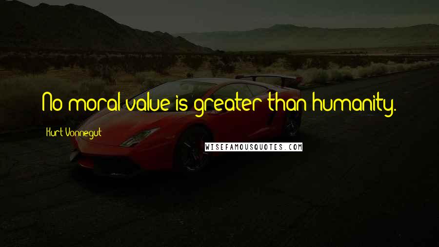 Kurt Vonnegut Quotes: No moral value is greater than humanity.