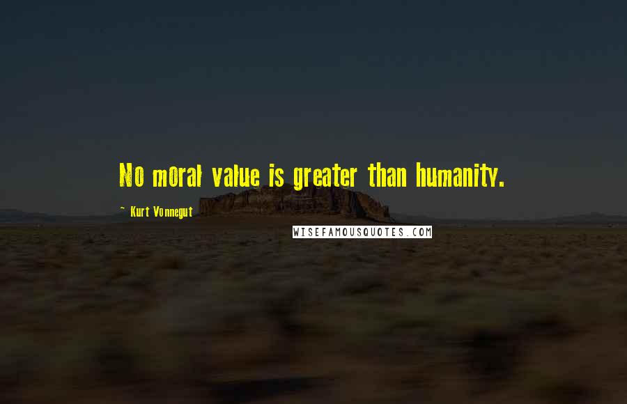 Kurt Vonnegut Quotes: No moral value is greater than humanity.