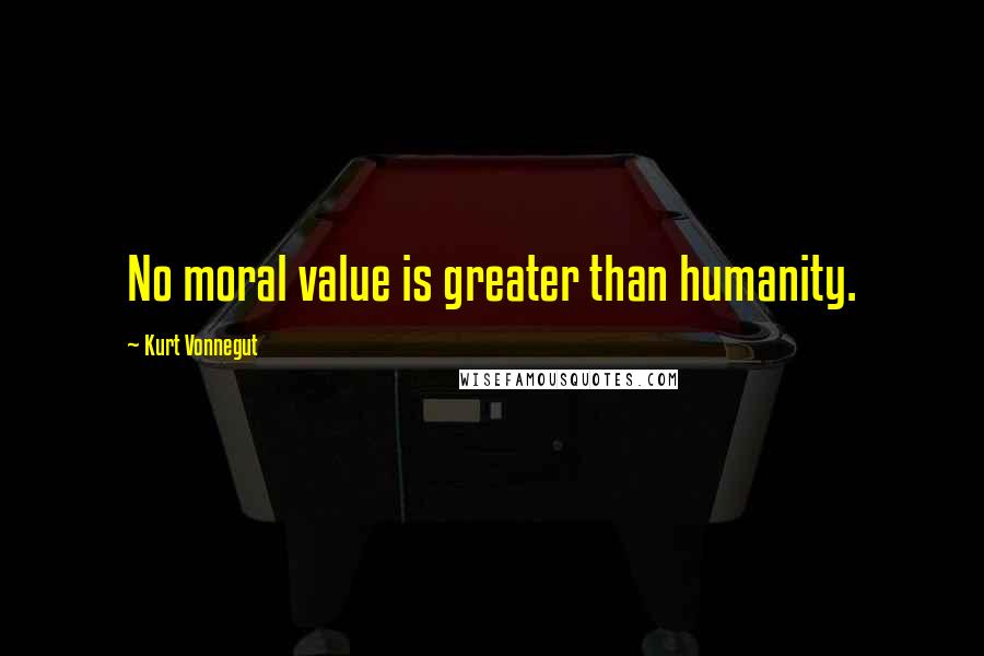 Kurt Vonnegut Quotes: No moral value is greater than humanity.