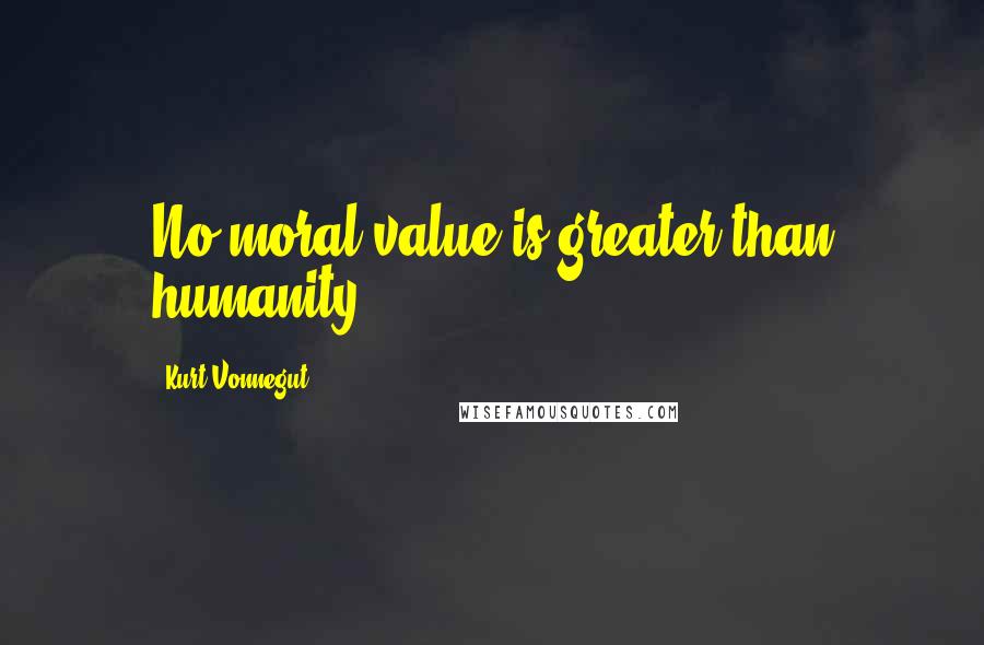 Kurt Vonnegut Quotes: No moral value is greater than humanity.