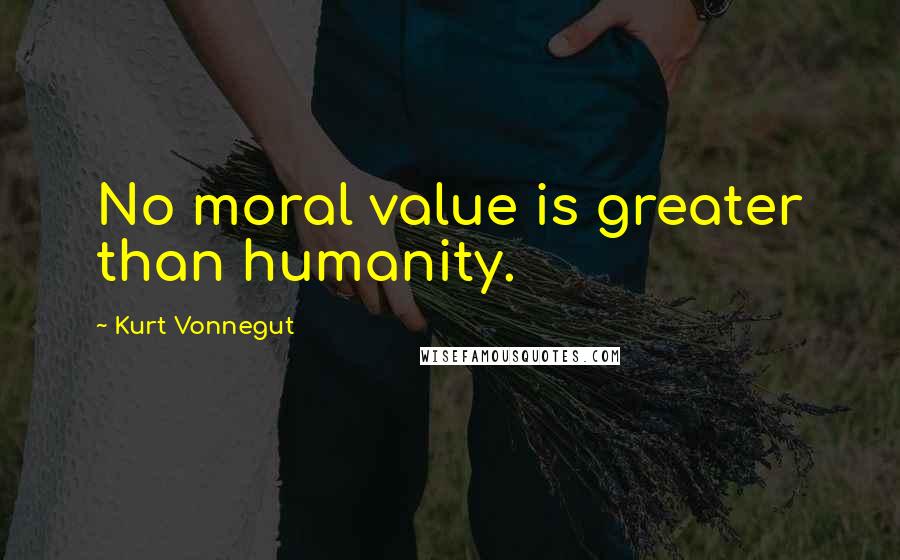 Kurt Vonnegut Quotes: No moral value is greater than humanity.