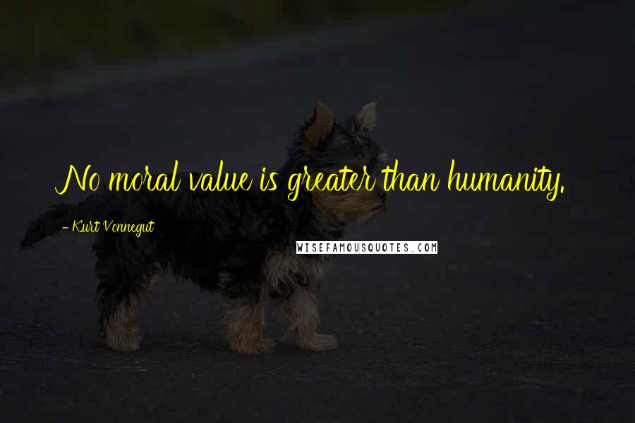 Kurt Vonnegut Quotes: No moral value is greater than humanity.