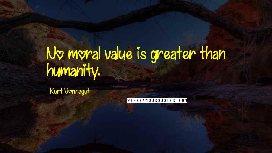 Kurt Vonnegut Quotes: No moral value is greater than humanity.