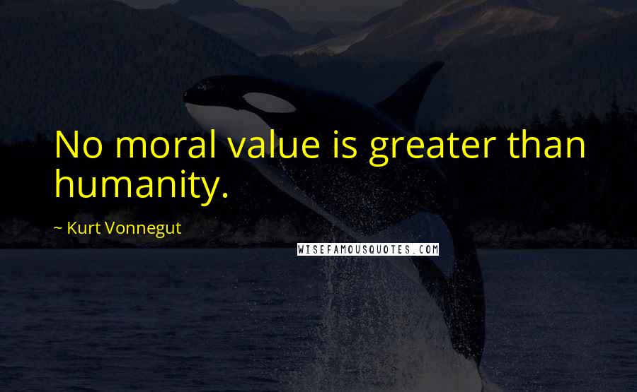 Kurt Vonnegut Quotes: No moral value is greater than humanity.