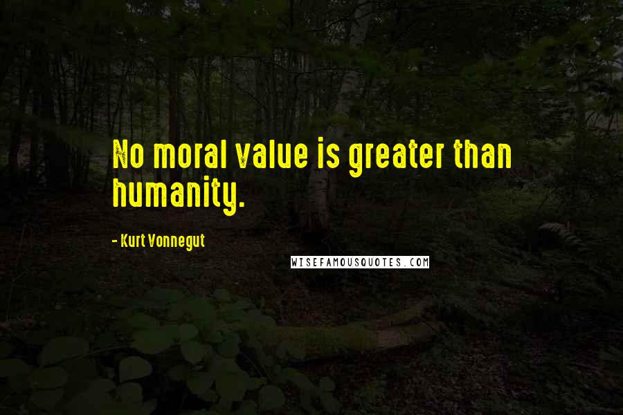 Kurt Vonnegut Quotes: No moral value is greater than humanity.