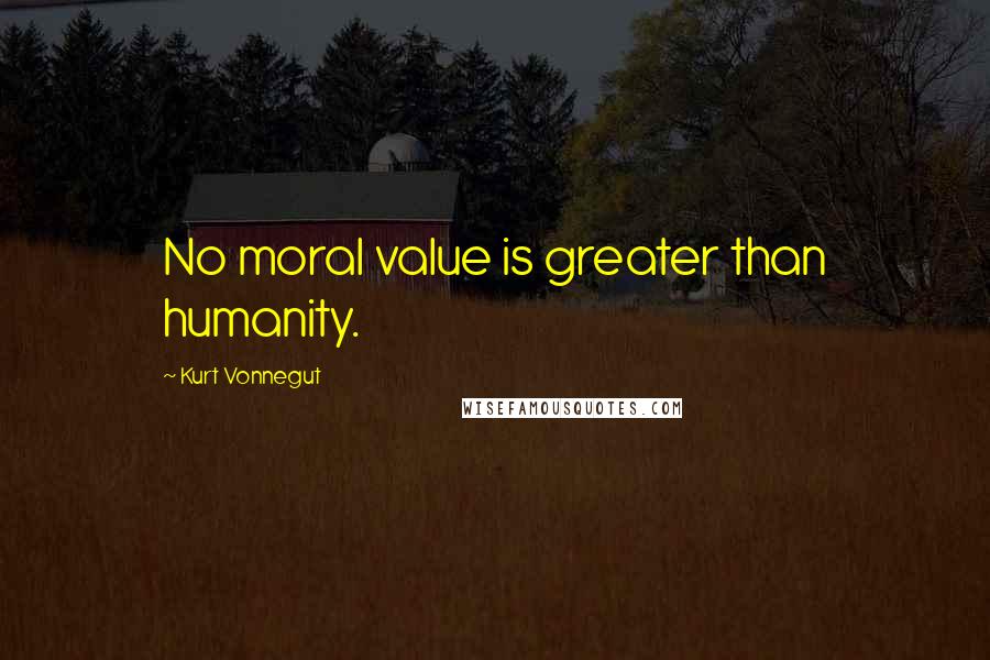 Kurt Vonnegut Quotes: No moral value is greater than humanity.