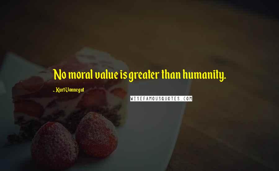 Kurt Vonnegut Quotes: No moral value is greater than humanity.