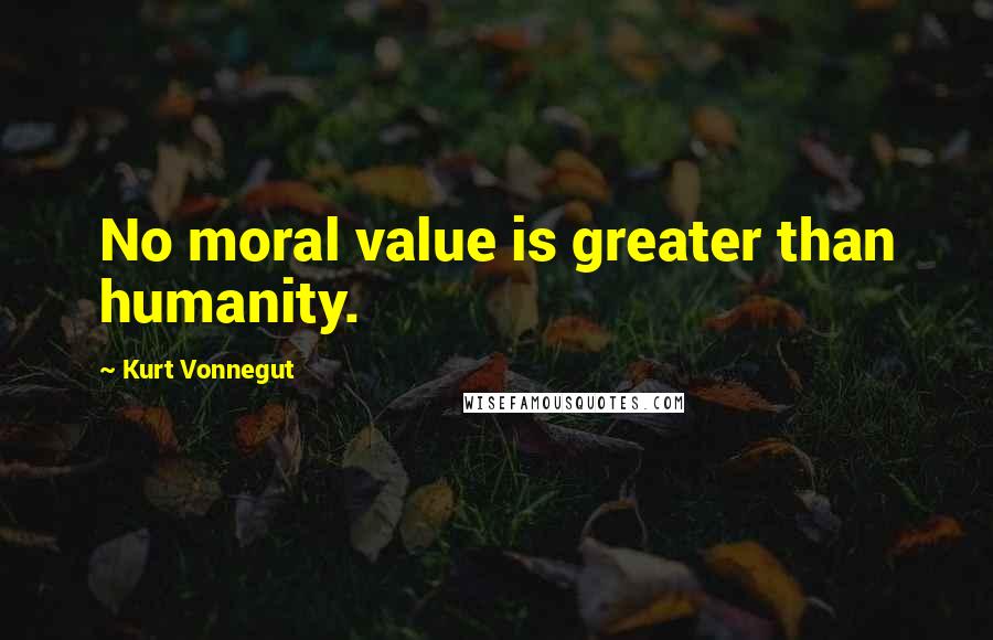 Kurt Vonnegut Quotes: No moral value is greater than humanity.