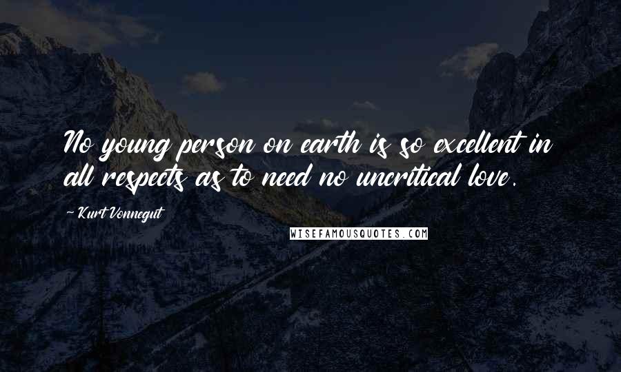 Kurt Vonnegut Quotes: No young person on earth is so excellent in all respects as to need no uncritical love.