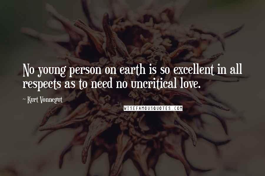 Kurt Vonnegut Quotes: No young person on earth is so excellent in all respects as to need no uncritical love.