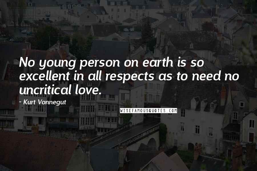 Kurt Vonnegut Quotes: No young person on earth is so excellent in all respects as to need no uncritical love.