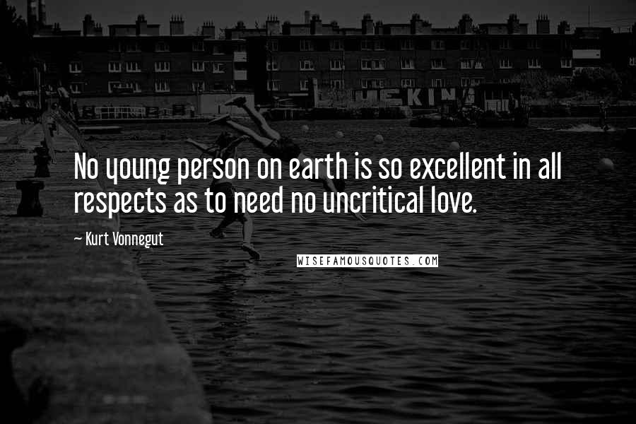 Kurt Vonnegut Quotes: No young person on earth is so excellent in all respects as to need no uncritical love.