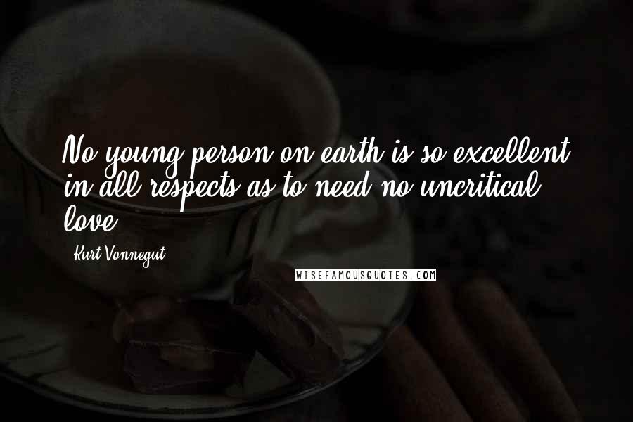 Kurt Vonnegut Quotes: No young person on earth is so excellent in all respects as to need no uncritical love.