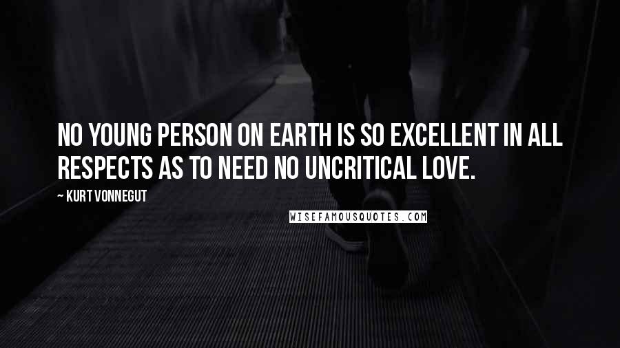 Kurt Vonnegut Quotes: No young person on earth is so excellent in all respects as to need no uncritical love.