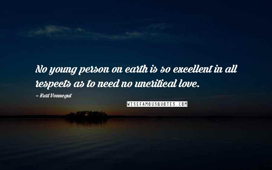 Kurt Vonnegut Quotes: No young person on earth is so excellent in all respects as to need no uncritical love.