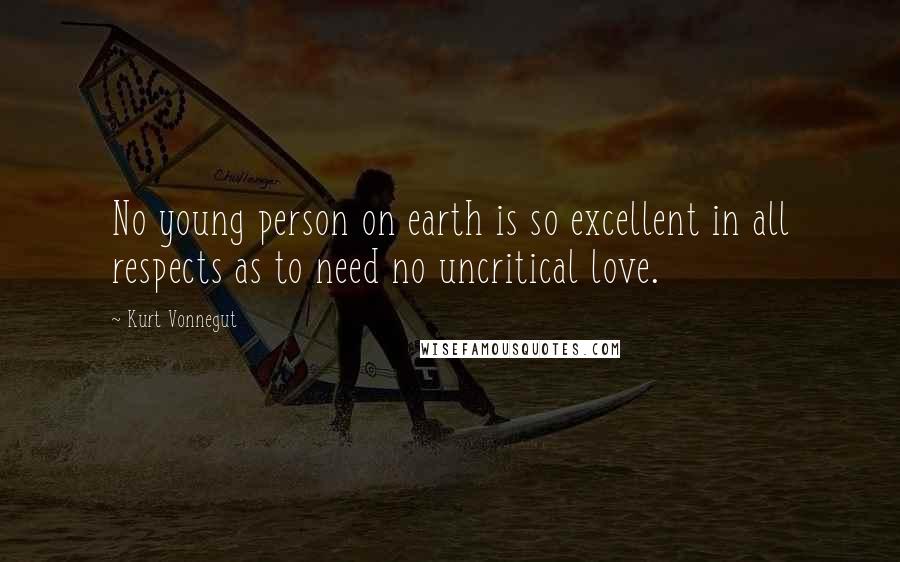 Kurt Vonnegut Quotes: No young person on earth is so excellent in all respects as to need no uncritical love.