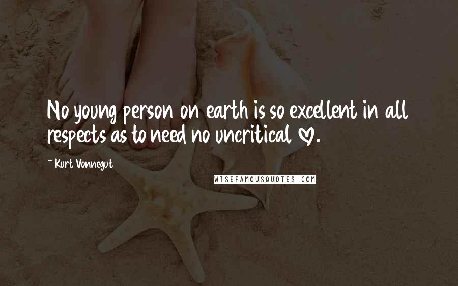 Kurt Vonnegut Quotes: No young person on earth is so excellent in all respects as to need no uncritical love.