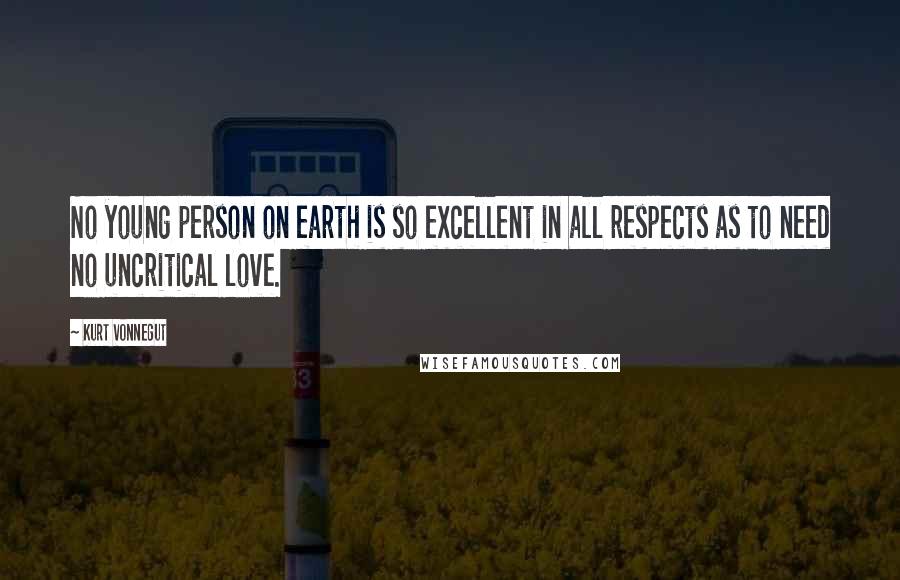 Kurt Vonnegut Quotes: No young person on earth is so excellent in all respects as to need no uncritical love.