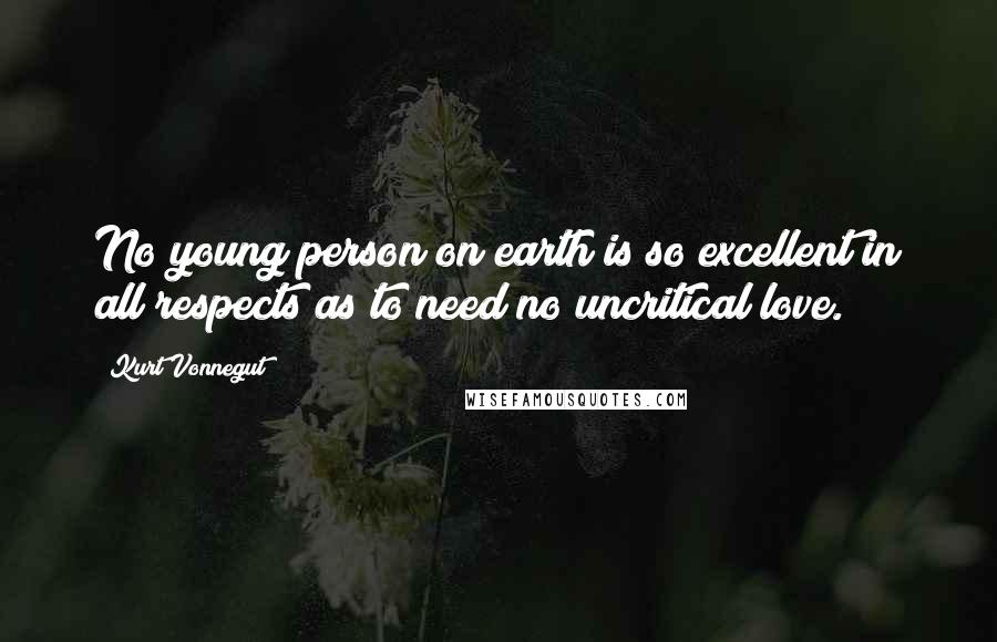 Kurt Vonnegut Quotes: No young person on earth is so excellent in all respects as to need no uncritical love.