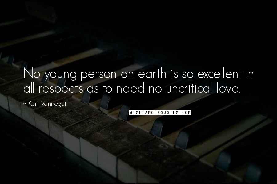 Kurt Vonnegut Quotes: No young person on earth is so excellent in all respects as to need no uncritical love.