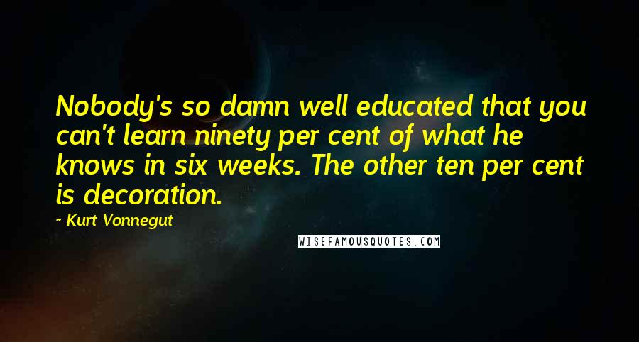 Kurt Vonnegut Quotes: Nobody's so damn well educated that you can't learn ninety per cent of what he knows in six weeks. The other ten per cent is decoration.