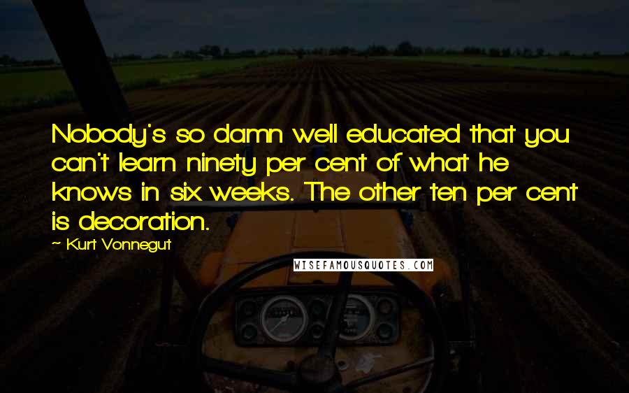 Kurt Vonnegut Quotes: Nobody's so damn well educated that you can't learn ninety per cent of what he knows in six weeks. The other ten per cent is decoration.