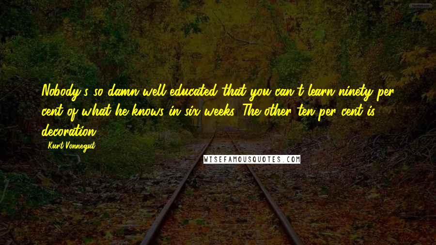 Kurt Vonnegut Quotes: Nobody's so damn well educated that you can't learn ninety per cent of what he knows in six weeks. The other ten per cent is decoration.