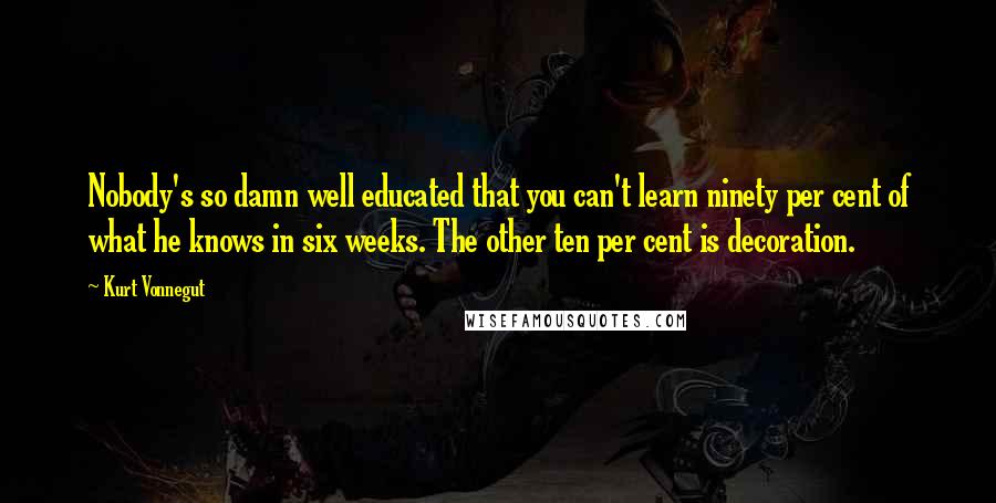 Kurt Vonnegut Quotes: Nobody's so damn well educated that you can't learn ninety per cent of what he knows in six weeks. The other ten per cent is decoration.