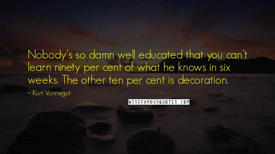 Kurt Vonnegut Quotes: Nobody's so damn well educated that you can't learn ninety per cent of what he knows in six weeks. The other ten per cent is decoration.