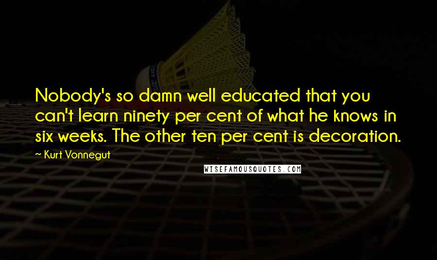 Kurt Vonnegut Quotes: Nobody's so damn well educated that you can't learn ninety per cent of what he knows in six weeks. The other ten per cent is decoration.