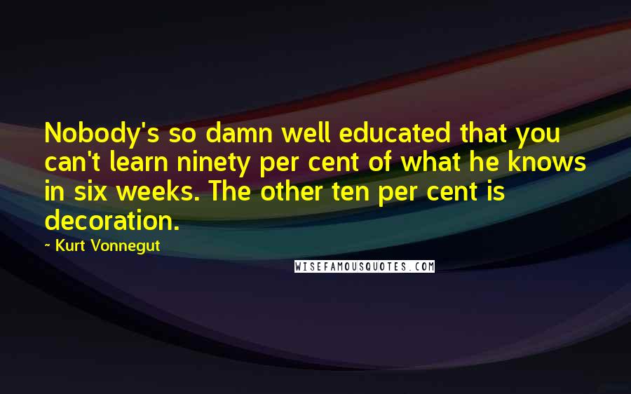 Kurt Vonnegut Quotes: Nobody's so damn well educated that you can't learn ninety per cent of what he knows in six weeks. The other ten per cent is decoration.