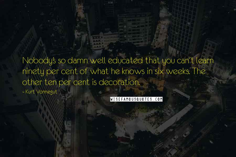 Kurt Vonnegut Quotes: Nobody's so damn well educated that you can't learn ninety per cent of what he knows in six weeks. The other ten per cent is decoration.