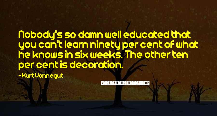 Kurt Vonnegut Quotes: Nobody's so damn well educated that you can't learn ninety per cent of what he knows in six weeks. The other ten per cent is decoration.