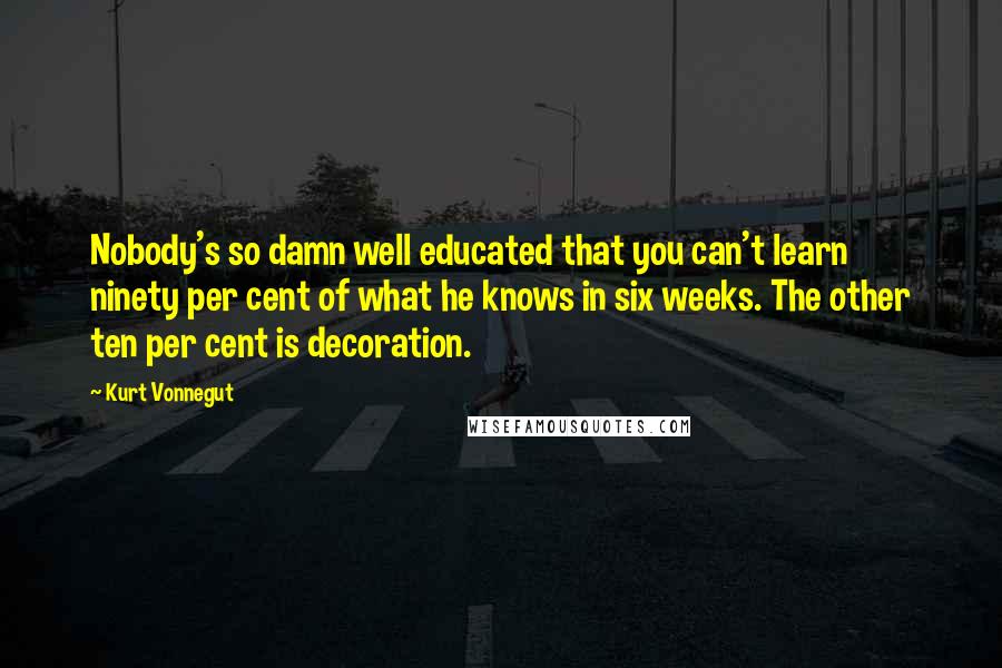 Kurt Vonnegut Quotes: Nobody's so damn well educated that you can't learn ninety per cent of what he knows in six weeks. The other ten per cent is decoration.