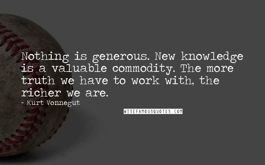 Kurt Vonnegut Quotes: Nothing is generous. New knowledge is a valuable commodity. The more truth we have to work with, the richer we are.