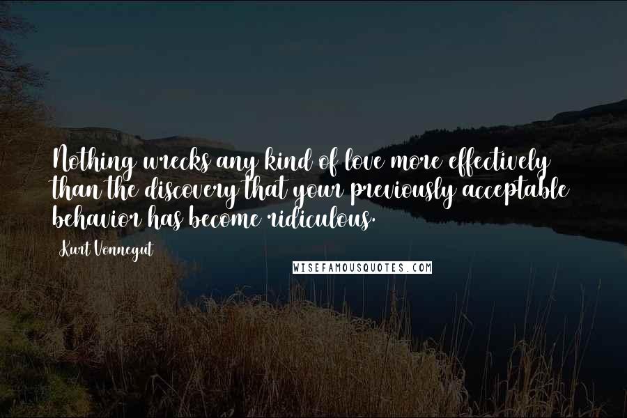 Kurt Vonnegut Quotes: Nothing wrecks any kind of love more effectively than the discovery that your previously acceptable behavior has become ridiculous.