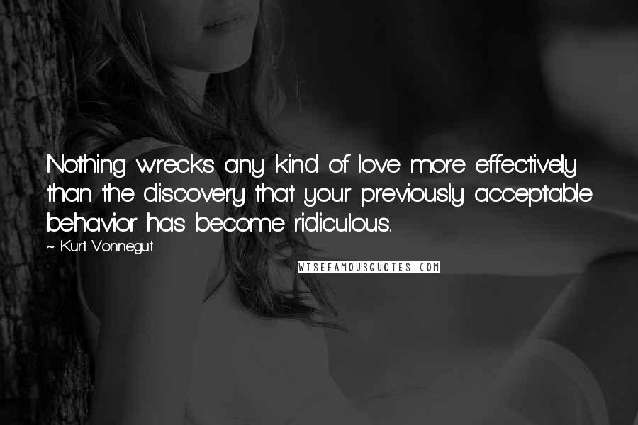 Kurt Vonnegut Quotes: Nothing wrecks any kind of love more effectively than the discovery that your previously acceptable behavior has become ridiculous.