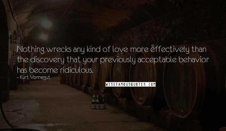 Kurt Vonnegut Quotes: Nothing wrecks any kind of love more effectively than the discovery that your previously acceptable behavior has become ridiculous.