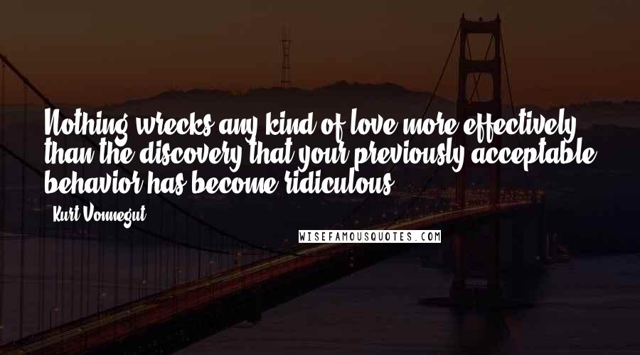 Kurt Vonnegut Quotes: Nothing wrecks any kind of love more effectively than the discovery that your previously acceptable behavior has become ridiculous.