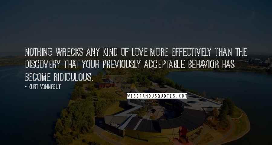 Kurt Vonnegut Quotes: Nothing wrecks any kind of love more effectively than the discovery that your previously acceptable behavior has become ridiculous.