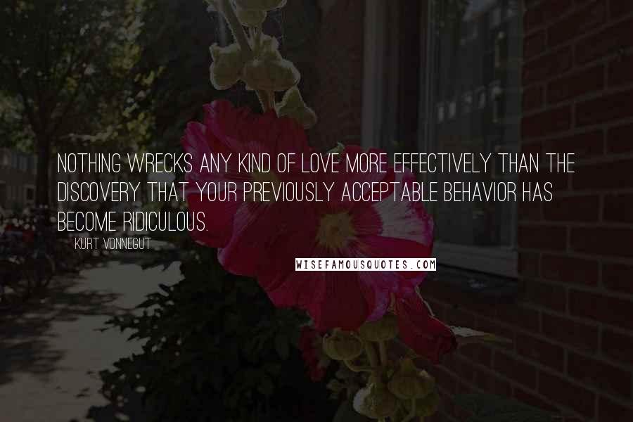 Kurt Vonnegut Quotes: Nothing wrecks any kind of love more effectively than the discovery that your previously acceptable behavior has become ridiculous.