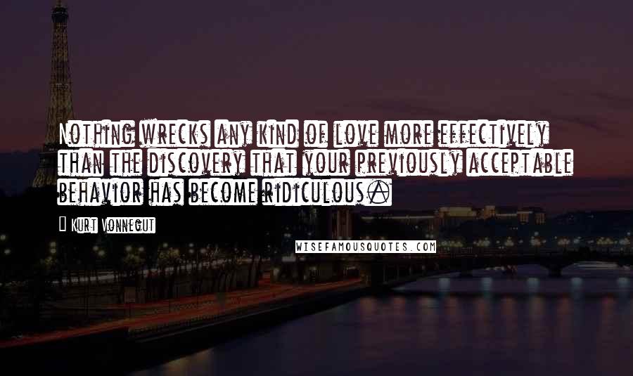 Kurt Vonnegut Quotes: Nothing wrecks any kind of love more effectively than the discovery that your previously acceptable behavior has become ridiculous.