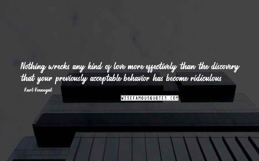 Kurt Vonnegut Quotes: Nothing wrecks any kind of love more effectively than the discovery that your previously acceptable behavior has become ridiculous.