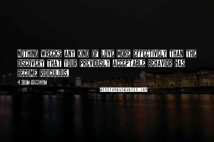 Kurt Vonnegut Quotes: Nothing wrecks any kind of love more effectively than the discovery that your previously acceptable behavior has become ridiculous.