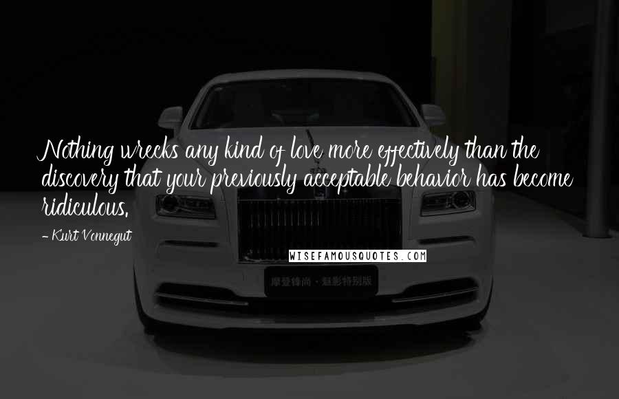 Kurt Vonnegut Quotes: Nothing wrecks any kind of love more effectively than the discovery that your previously acceptable behavior has become ridiculous.